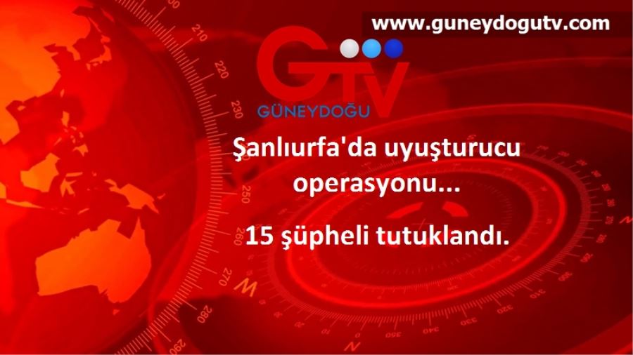 Şanlıurfa’daki uyuşturucu operasyonunda 15 tutuklama