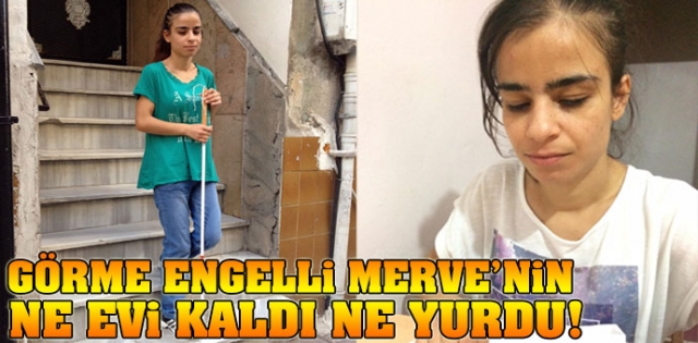  Görme engelli Merve`nin ne evi kaldı ne yurdu!