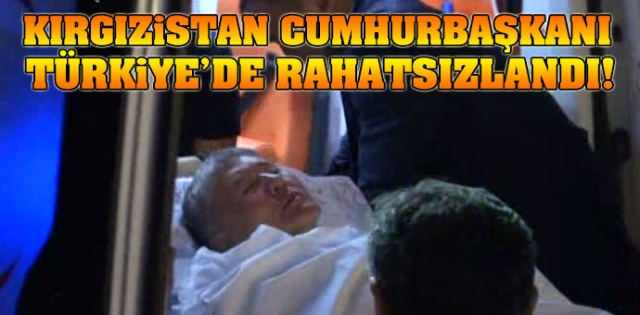 Kırgızistan Cumhurbaşkanı Türkiye`de rahatsızlandı!